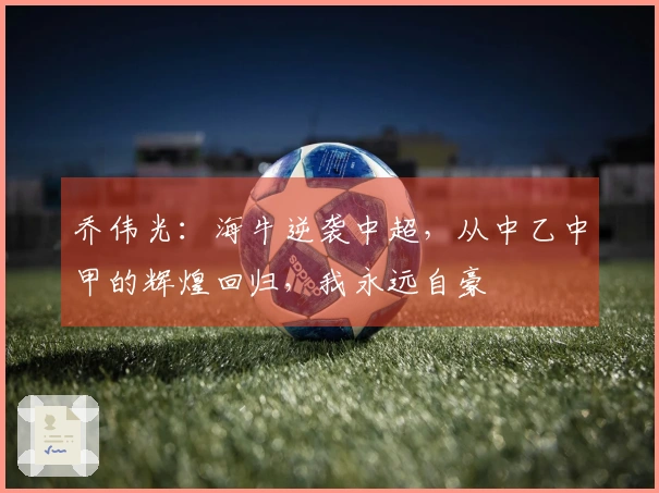 乔伟光：海牛逆袭中超，从中乙中甲的辉煌回归，我永远自豪
