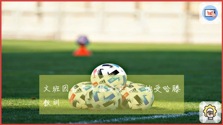文班因自责未接受采访，饱受哈滕教训