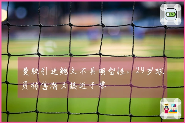 曼联引进鲍文不具明智性，29岁球员转售潜力接近于零